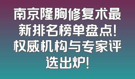 南京隆胸修复术最新排名榜单盘点！权威机构与专家评选出炉！