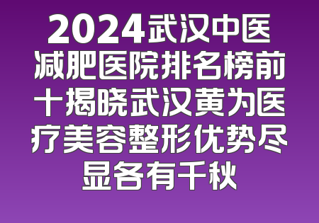 2024武汉中医减肥医院排名榜前十揭晓武汉黄为医疗美容整形优势尽显各有千秋