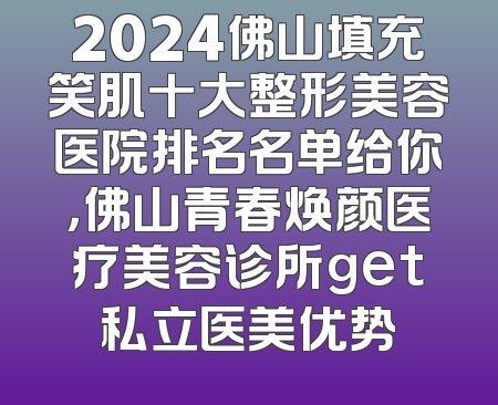 2024佛山填充笑肌十大整形美容医院排名名单给你，佛山青春焕颜医疗美容诊所get私立医美优势