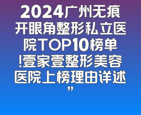 2024广州无痕开眼角整形私立医院TOP10榜单！壹家壹整形美容医院上榜理由详述”