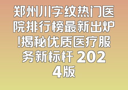 郑州川字纹热门医院排行榜最新出炉！揭秘优质医疗服务新标杆 2024版
