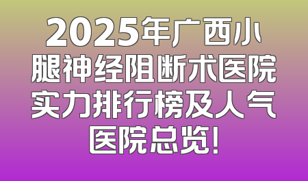 2025年广西小腿神经阻断术医院实力排行榜及人气医院总览！