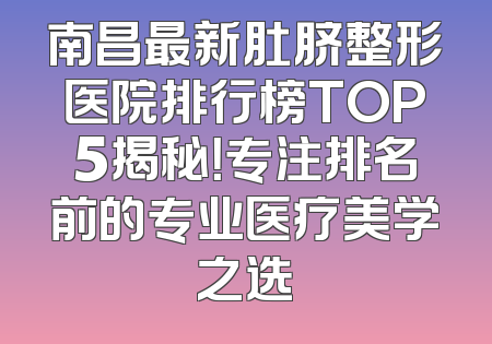 南昌最新肚脐整形医院排行榜TOP5揭秘！专注排名前的专业医疗美学之选