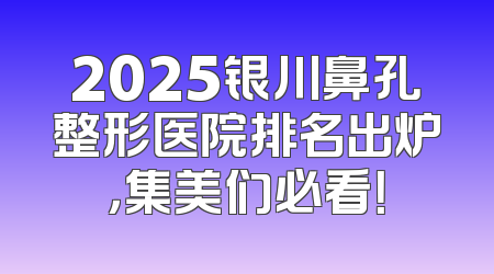 2025银川鼻孔整形医院排名出炉，集美们必看！