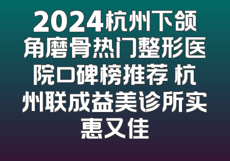 2024杭州下颌角磨骨热门整形医院口碑榜推荐 杭州联成益美诊所实惠又佳