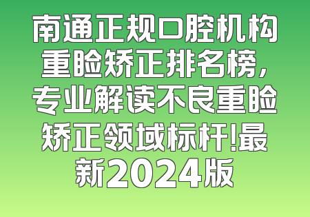南通正规口腔机构重睑矫正排名榜，专业解读不良重睑矫正领域标杆！最新2024版