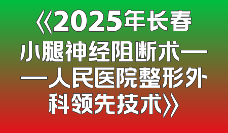 《2025年长春小腿神经阻断术——人民医院整形外科领先技术》