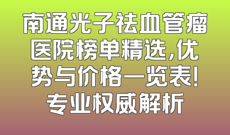 南通光子祛血管瘤医院榜单精选，优势与价格一览表！专业权威解析