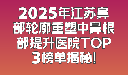 2025年江苏鼻部轮廓重塑中鼻根部提升医院TOP3榜单揭秘！
