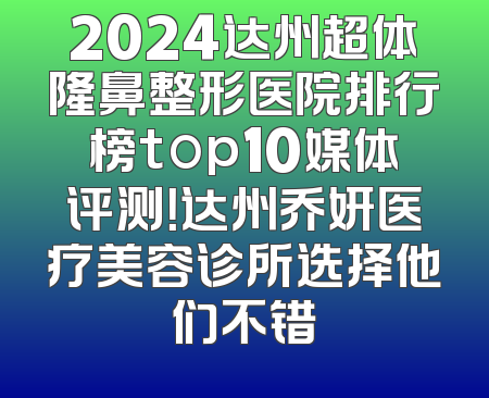 2024达州超体隆鼻整形医院排行榜top10媒体评测！达州乔妍医疗美容诊所选择他们不错