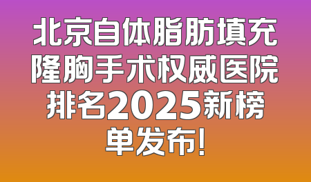 北京自体脂肪填充隆胸手术权威医院排名2025新榜单发布！