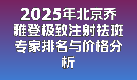 2025年北京乔雅登极致注射祛斑专家排名与价格分析