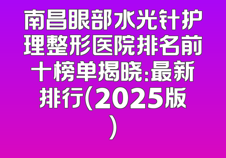 南昌眼部水光针护理整形医院排名前十榜单揭晓：最新排行（2025版）