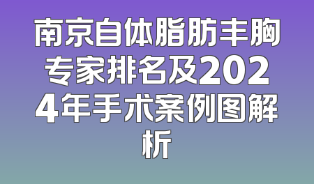 南京自体脂肪丰胸专家排名及2024年手术案例图解析