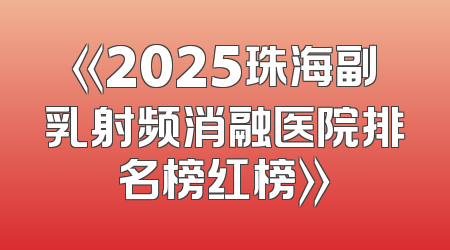 《2025珠海副乳射频消融医院排名榜红榜》