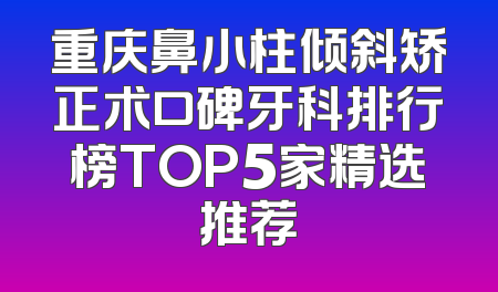 重庆鼻小柱倾斜矫正术口碑牙科排行榜TOP5家精选推荐