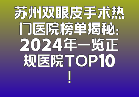 苏州双眼皮手术热门医院榜单揭秘：2024年一览正规医院TOP10！
