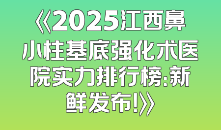 《2025江西鼻小柱基底强化术医院实力排行榜：新鲜发布！》