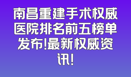 南昌重建手术权威医院排名前五榜单发布！最新权威资讯！