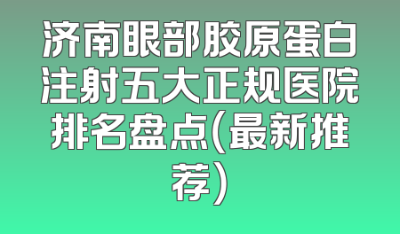 济南眼部胶原蛋白注射五大正规医院排名盘点（最新推荐）