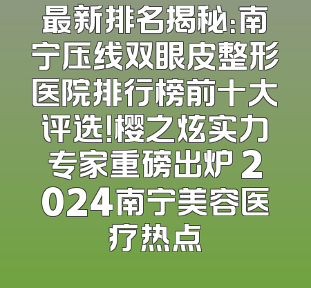 最新排名揭秘：南宁压线双眼皮整形医院排行榜前十大评选！樱之炫实力专家重磅出炉 2024南宁美容医疗热点