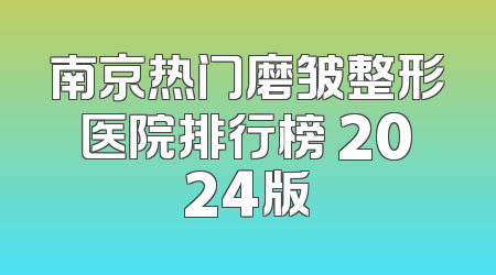 南京热门磨皱整形医院排行榜 2024版