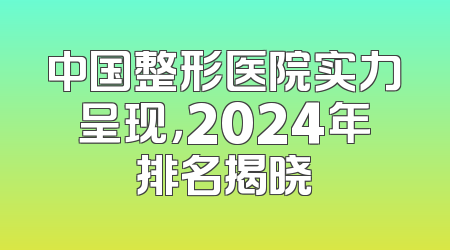 中国整形医院实力呈现，2024年排名揭晓