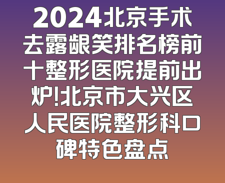 2024北京手术去露龈笑排名榜前十整形医院提前出炉！北京市大兴区人民医院整形科口碑特色盘点