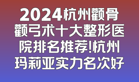 2024杭州颧骨颧弓术十大整形医院排名推荐！杭州玛莉亚实力名次好