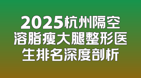 2025杭州隔空溶脂瘦大腿整形医生排名深度剖析
