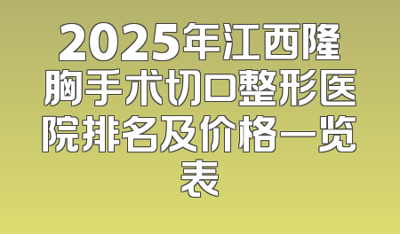 2025年江西隆胸手术切口整形医院排名及价格一览表