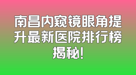南昌内窥镜眼角提升最新医院排行榜揭秘！
