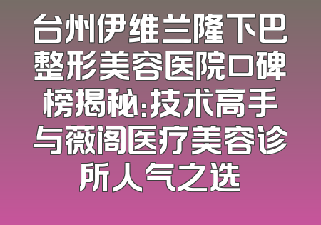 台州伊维兰隆下巴整形美容医院口碑榜揭秘：技术高手与薇阁医疗美容诊所人气之选