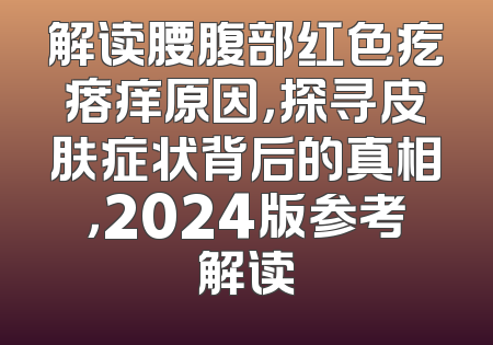 解读腰腹部红色疙瘩痒原因，探寻皮肤症状背后的真相，2024版参考解读