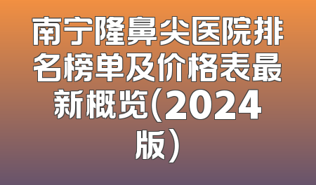 南宁隆鼻尖医院排名榜单及价格表最新概览（2024版）