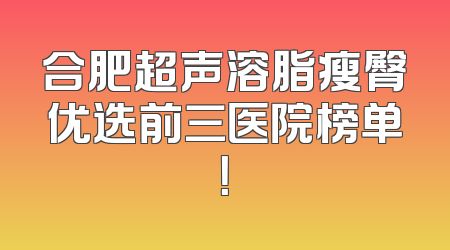 合肥超声溶脂瘦臀优选前三医院榜单！