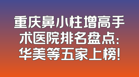 重庆鼻小柱增高手术医院排名盘点：华美等五家上榜！