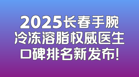 2025长春手腕冷冻溶脂权威医生口碑排名新发布！