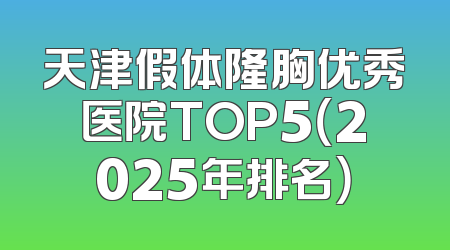 天津假体隆胸优秀医院TOP5（2025年排名）