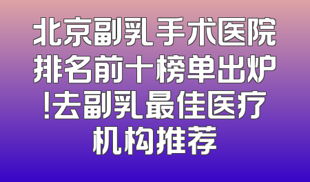 北京副乳手术医院排名前十榜单出炉！去副乳最佳医疗机构推荐
