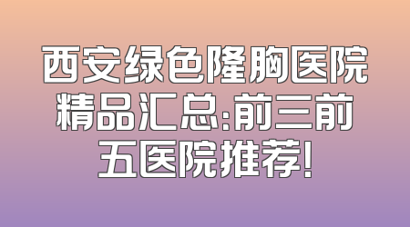 西安绿色隆胸医院精品汇总：前三前五医院推荐！