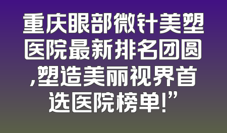 重庆眼部微针美塑医院最新排名团圆，塑造美丽视界首选医院榜单！”