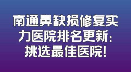 南通鼻缺损修复实力医院排名更新：挑选最佳医院！