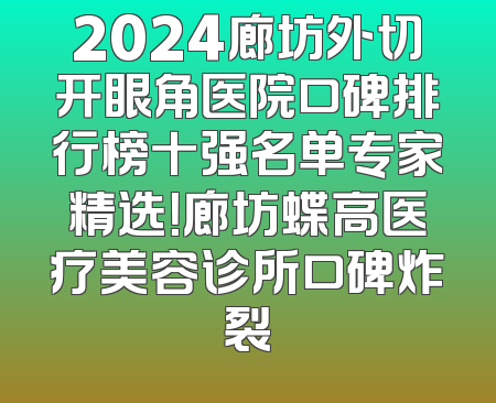 2024廊坊外切开眼角医院口碑排行榜十强名单专家精选！廊坊蝶高医疗美容诊所口碑炸裂