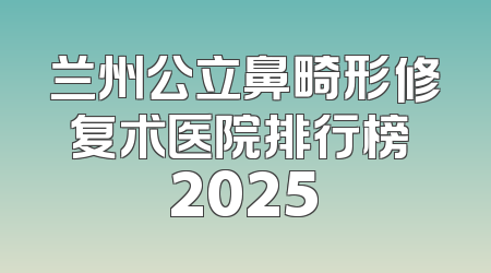 兰州公立鼻畸形修复术医院排行榜 2025