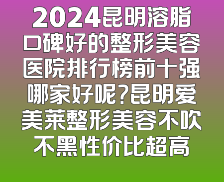 2024昆明溶脂口碑好的整形美容医院排行榜前十强哪家好呢？昆明爱美莱整形美容不吹不黑性价比超高