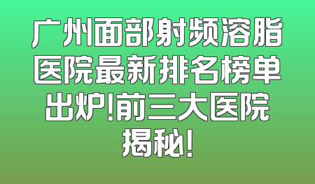广州面部射频溶脂医院最新排名榜单出炉！前三大医院揭秘！