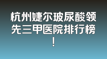 杭州婕尔玻尿酸领先三甲医院排行榜！