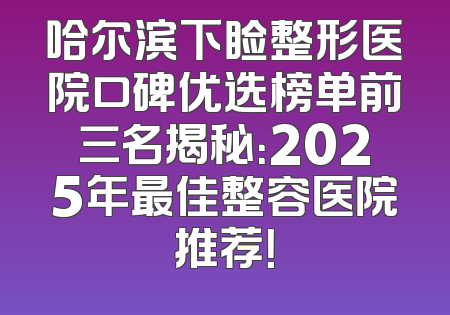 哈尔滨下睑整形医院口碑优选榜单前三名揭秘：2025年最佳整容医院推荐！