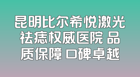昆明比尔希悦激光祛痣权威医院 品质保障 口碑卓越